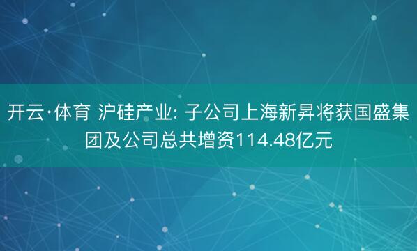 开云·体育 沪硅产业: 子公司上海新昇将获国盛集团及公司总共增资114.48亿元