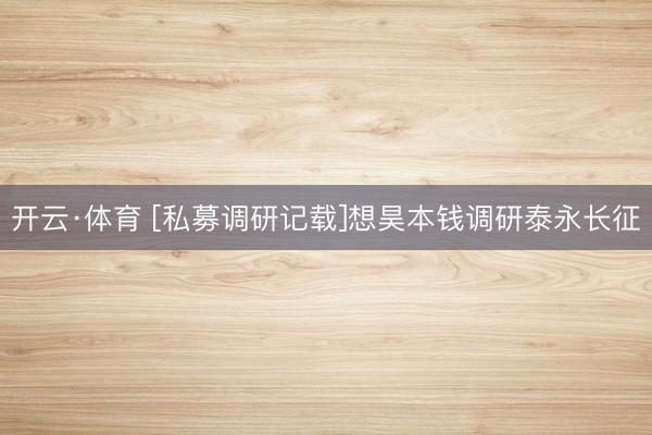 开云·体育 [私募调研记载]想昊本钱调研泰永长征