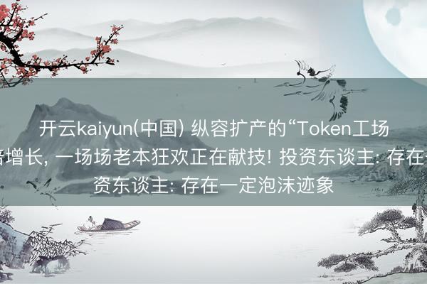 开云kaiyun(中国) 纵容扩产的“Token工场”: 营收数十倍增长， 一场场老本狂欢正在献技! 投资东谈主: 存在一定泡沫迹象